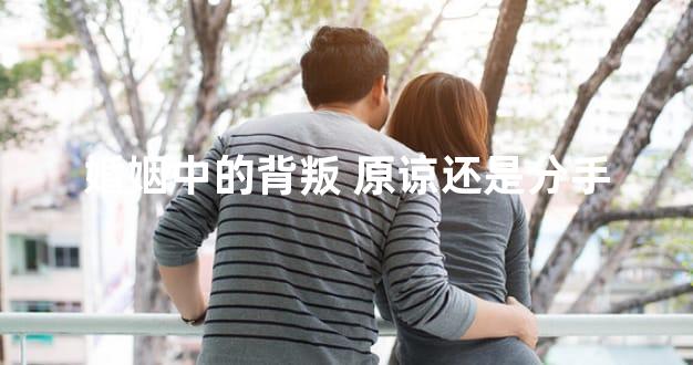 婚姻中的背叛 原谅还是分手
